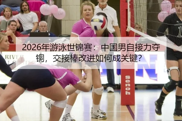 2026年游泳世锦赛：中国男自接力夺铜，交接棒改进如何成关键？