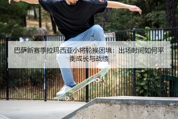 巴萨新赛季拉玛西亚小将轮换困境：出场时间如何平衡成长与战绩